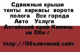 Сдвижные крыши, тенты, каркасы, ворота, полога - Все города Авто » Услуги   . Алтайский край,Камень-на-Оби г.